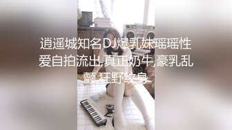 逍遥城知名DJ爆乳妹瑶瑶性爱自拍流出,真正奶牛,豪乳乱颤,狂野纹身