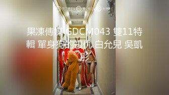 果凍傳媒 GDCM043 雙11特輯 單身狗的複仇 白允兒 吳凱彤