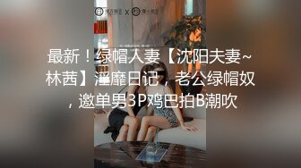 最新！绿帽人妻【沈阳夫妻~林茜】淫靡日记，老公绿帽奴，邀单男3P鸡巴拍B潮吹