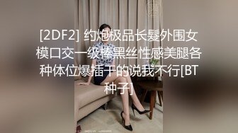 [2DF2] 约炮极品长髮外围女模口交一级棒黑丝性感美腿各种体位爆插干的说我不行[BT种子]