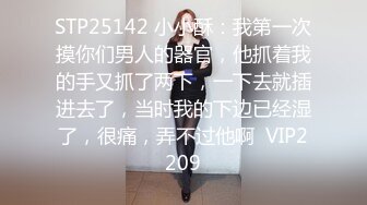 STP25142 小小酥：我第一次摸你们男人的器官，他抓着我的手又抓了两下，一下去就插进去了，当时我的下边已经湿了，很痛，弄不过他啊  VIP2209