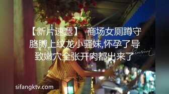 【新片速遞】  商场女厕蹲守胳膊上纹龙小骚妹,怀孕了导致嫩穴全张开肉都出来了