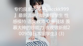 专约良家大神『jaacckk999』最新流出白富美留学生 性感模特 语文教师 众多骚婊 羡慕大神的钞能力 夜夜做新郎200903日本留学生3 (3)