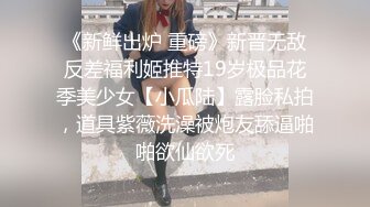 《新鲜出炉 重磅》新晋无敌反差福利姬推特19岁极品花季美少女【小瓜陆】露脸私拍，道具紫薇洗澡被炮友舔逼啪啪欲仙欲死