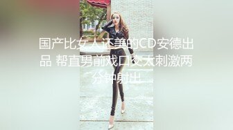 国产比女人还美的CD安德出品 帮直男前戏口交太刺激两分钟射出