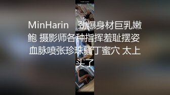 MinHarin✨ 劲爆身材巨乳嫩鲍 摄影师各种指挥羞耻摆姿 血脉喷张珍珠骚丁蜜穴 太上头了