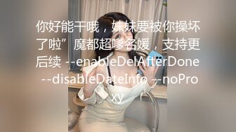 你好能干哦，妹妹要被你操坏了啦”魔都超嗲名媛，支持更后续 --enableDelAfterDone --disableDateInfo --noProxy