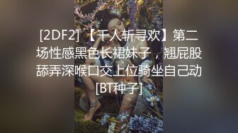 [2DF2] 【千人斩寻欢】第二场性感黑色长裙妹子，翘屁股舔弄深喉口交上位骑坐自己动[BT种子]