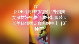 [2DF2]高端约炮极品外围美女身材好气质佳清纯制服装大长美腿翘臀无套内射中出  [BT种子]