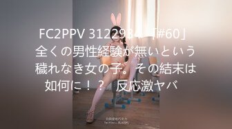 FC2PPV 3122934 「#60」全くの男性経験が無いという穢れなき女の子。その結末は如何に！？♡反応激ヤバ♡