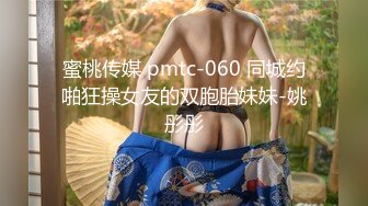 蜜桃传媒 pmtc-060 同城约啪狂操女友的双胞胎妹妹-姚彤彤