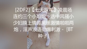 [2DF2]【七天探花】凌晨场连约三个小姐姐，选中风骚小少妇换上情趣黑丝激情啪啪两炮，淫声浪语劲爆刺激 -  [BT种子]