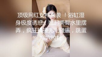 顶级网红女神来袭 ！浴缸湿身极度诱惑！翘起美臀水里摆弄，疯狂揉搓无毛骚逼，跳蛋塞穴拉扯