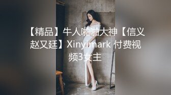 【精品】牛人啪啪大神【信义赵又廷】Xinyimark 付费视频3女主