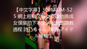 【中文字幕】300MIUM-525 網上租借了個女友讓他換成女僕裝拍下本主人對她的調教過程 詩乃ちゃん 18歳 アイドル候補生