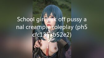 School girl jerk off pussy anal creampie roleplay (ph5cfc135cb52e2)