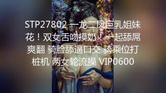 STP27802 一龙二凤巨乳姐妹花！双女舌吻摸奶！一起舔屌爽翻 骑脸舔逼口交 骑乘位打桩机 两女轮流操 VIP0600