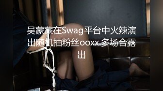 吴蒙蒙在Swag平台中火辣演出随机抽粉丝ooxx.多场合露出