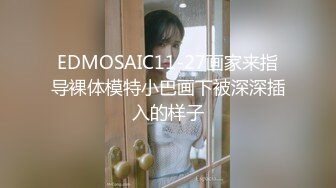 EDMOSAIC11-27画家来指导裸体模特小巴画下被深深插入的样子