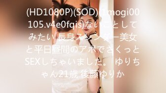 (HD1080P)(SOD)(1mogi00105.v4e0fqis)ないことしてみたい 長身スレンダー美女と平日昼間のアポでさくっとSEXしちゃいました。 ゆりちゃん21歳 後藤ゆりか