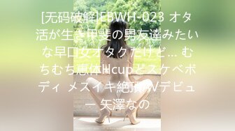 [无码破解]EBWH-023 オタ活が生き甲斐の男友達みたいな早口女オタクだけど… むちむち恵体Hcupどスケベボディ メスイキ絶頂AVデビュー 矢澤なの