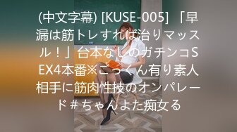 (中文字幕) [KUSE-005] 「早漏は筋トレすれば治りマッスル！」台本なしのガチンコSEX4本番※ごっくん有り素人相手に筋肉性技のオンパレード＃ちゃんよた痴女る