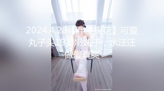 2024.4.28【胖子探花】可爱丸子头19岁嫩妹子，水汪汪做爱真爽