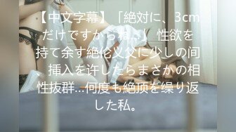 【中文字幕】「絶対に、3cmだけですからね…」 性欲を持て余す絶伦义父に少しの间、挿入を许したらまさかの相性抜群…何度も絶顶を缲り返した私。