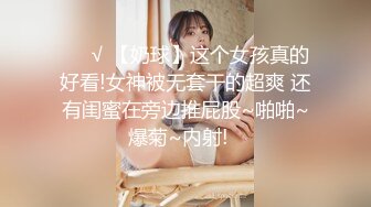 ❤️√ 【奶球】这个女孩真的好看!女神被无套干的超爽 还有闺蜜在旁边推屁股~啪啪~爆菊~内射!✿