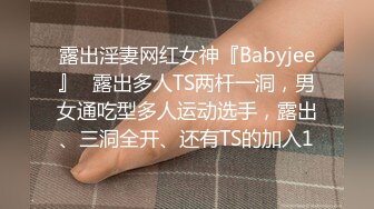 露出淫妻网红女神『Babyjee』✿露出多人TS两杆一洞，男女通吃型多人运动选手，露出、三洞全开、还有TS的加入1