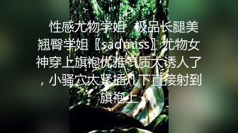 ✿性感尤物学姐✿极品长腿美翘臀学姐〖sadmiss〗尤物女神穿上旗袍优雅气质太诱人了，小骚穴太紧插几下直接射到旗袍上