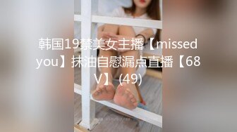 韩国19禁美女主播【missedyou】抹油自慰漏点直播【68V】 (49)