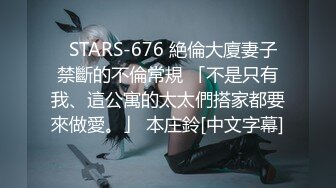   STARS-676 絶倫大廈妻子禁斷的不倫常規 「不是只有我、這公寓的太太們搭家都要來做愛。」 本庄鈴[中文字幕]