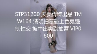 STP31200 天美传媒出品 TMW164 清明扫墓碰上色鬼强制性交 被中出爽到抽蓄 VIP0600