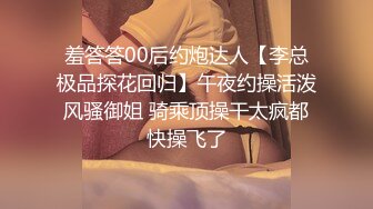 羞答答00后约炮达人【李总极品探花回归】午夜约操活泼风骚御姐 骑乘顶操干太疯都快操飞了