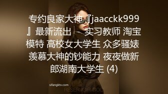 专约良家大神『jaacckk999』最新流出❤️实习教师 淘宝模特 高校女大学生 众多骚婊 羡慕大神的钞能力 夜夜做新郎湖南大学生 (4)