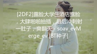 [2DF2]露脸大学生酒店露脸，大肆啪啪抽插，最后冲刺射一肚子，爽翻天 - soav_evMerge_ev [BT种子]