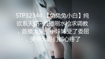 STP32344 【兔兔兔小白】纯欲系天花~直播刷水枪求调教，首播大哭，小妹妹受了委屈，哭得大哥们都心疼了