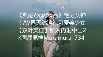 《典藏?无码精品》宅男女神！AV界天然清纯可爱美少女【双叶美佳】新人内射中出2K画质原档Muramura–734