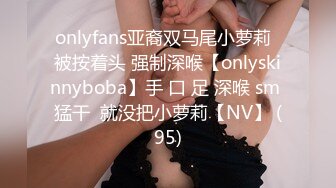 onlyfans亚裔双马尾小萝莉  被按着头 强制深喉【onlyskinnyboba】手 口 足 深喉 sm 猛干  就没把小萝莉【NV】 (95)