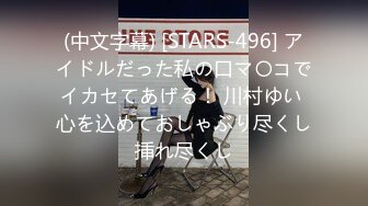 (中文字幕) [STARS-496] アイドルだった私の口マ〇コでイカセてあげる！ 川村ゆい 心を込めておしゃぶり尽くし挿れ尽くし