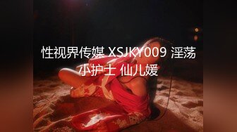 性视界传媒 XSJKY009 淫荡小护士 仙儿媛