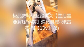 极品教师级超骚美女【生活需要解压 小美】道具自慰~炮击狂插!【10v】 (6)