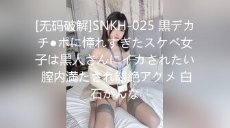 [无码破解]SNKH-025 黒デカチ●ポに憧れすぎたスケベ女子は黒人さんにイカされたい 膣内満たされ悶絶アクメ 白石かんな