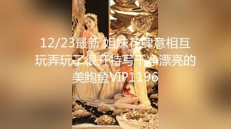 12/23最新 姐妹花肆意相互玩弄玩了很开特写干净漂亮的美鲍鱼VIP1196