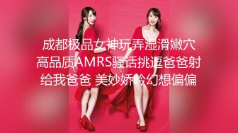  成都极品女神玩弄湿滑嫩穴 高品质AMRS骚话挑逗爸爸射给我爸爸 美妙娇吟幻想偏偏